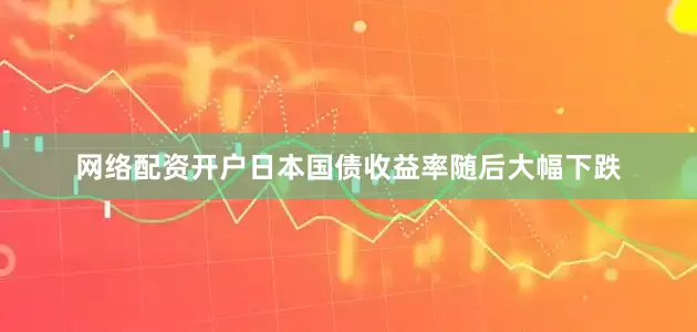 网络配资开户日本国债收益率随后大幅下跌
