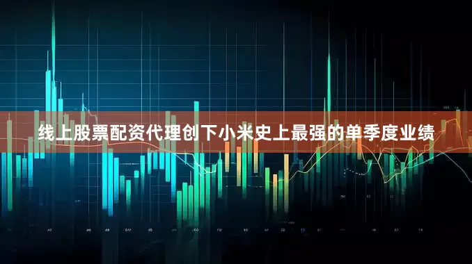 线上股票配资代理创下小米史上最强的单季度业绩