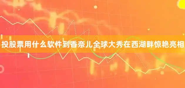 投股票用什么软件到香奈儿全球大秀在西湖畔惊艳亮相