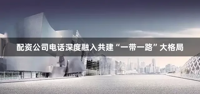 配资公司电话深度融入共建“一带一路”大格局