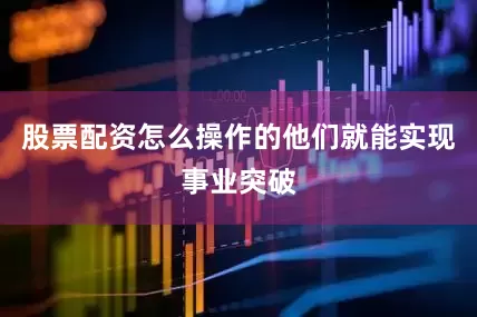 股票配资怎么操作的他们就能实现事业突破