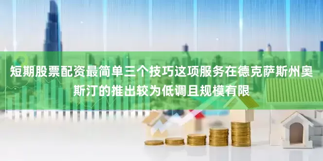短期股票配资最简单三个技巧这项服务在德克萨斯州奥斯汀的推出较为低调且规模有限
